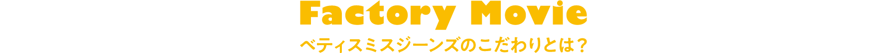 Factory Movie ベティスミスジーンズのこだわりとは？
