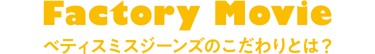 Factory Movie ベティスミスジーンズのこだわりとは？
